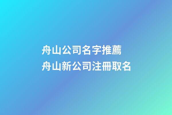 舟山公司名字推薦 舟山新公司注冊取名-第1張-公司起名-玄機派